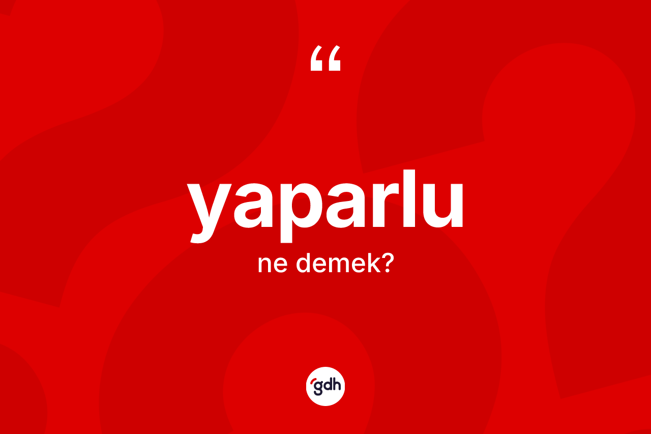 Yaparlu kelimesi ne demek? Yaparlu'nun TDK'ya göre anlamı nedir?