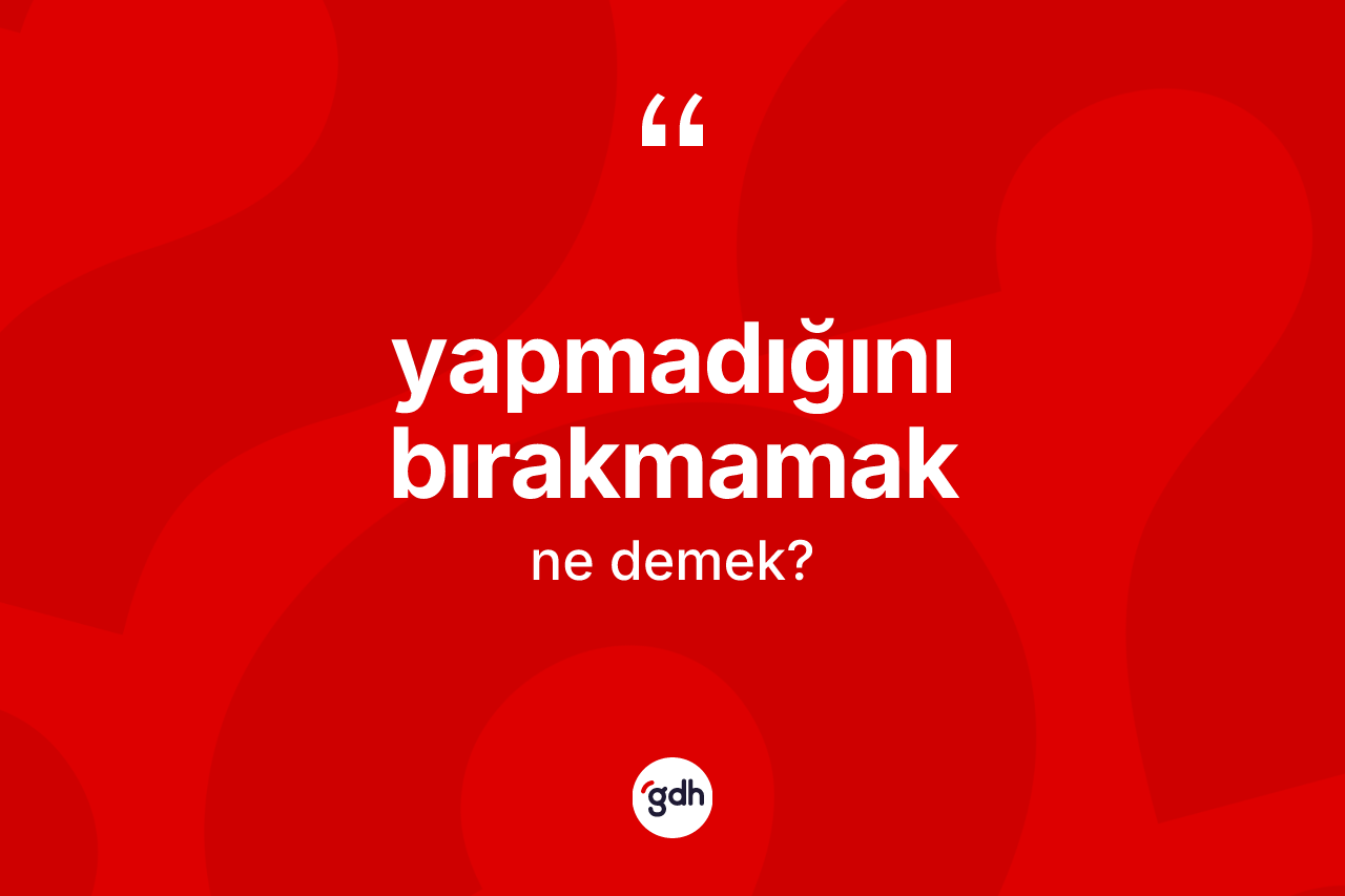 Yapmadığını bırakmamak ifadesi ne demektir?
