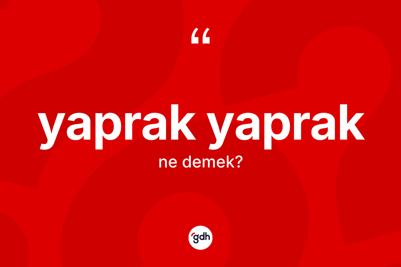 Yaprak yaprak kelimesinin anlamı nedir? Yaprak yaprağın halk arasındaki kullanımı nasıldır?