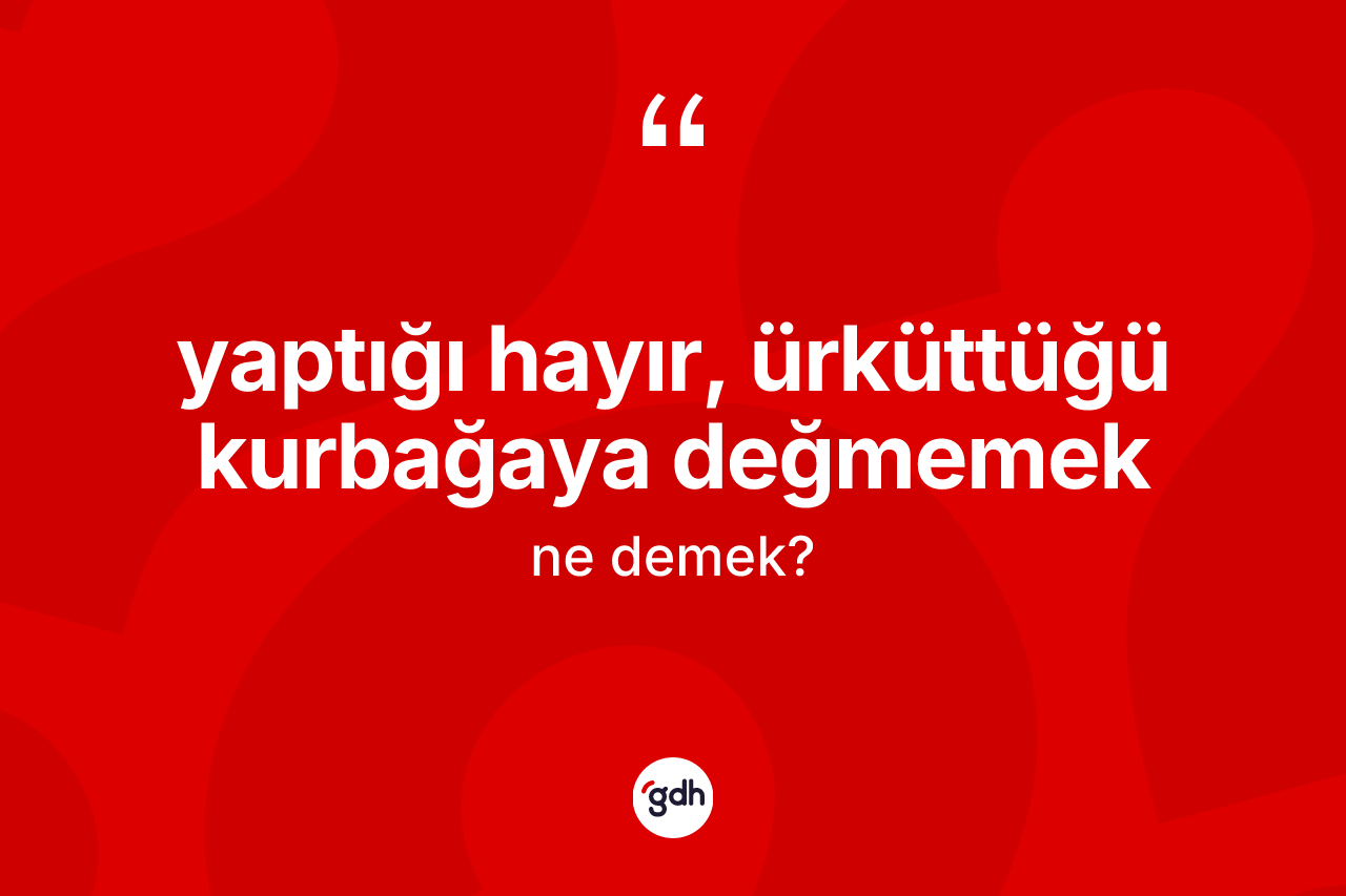Yaptığı hayır, ürküttüğü kurbağaya değmemek ifadesinin anlamı nedir?