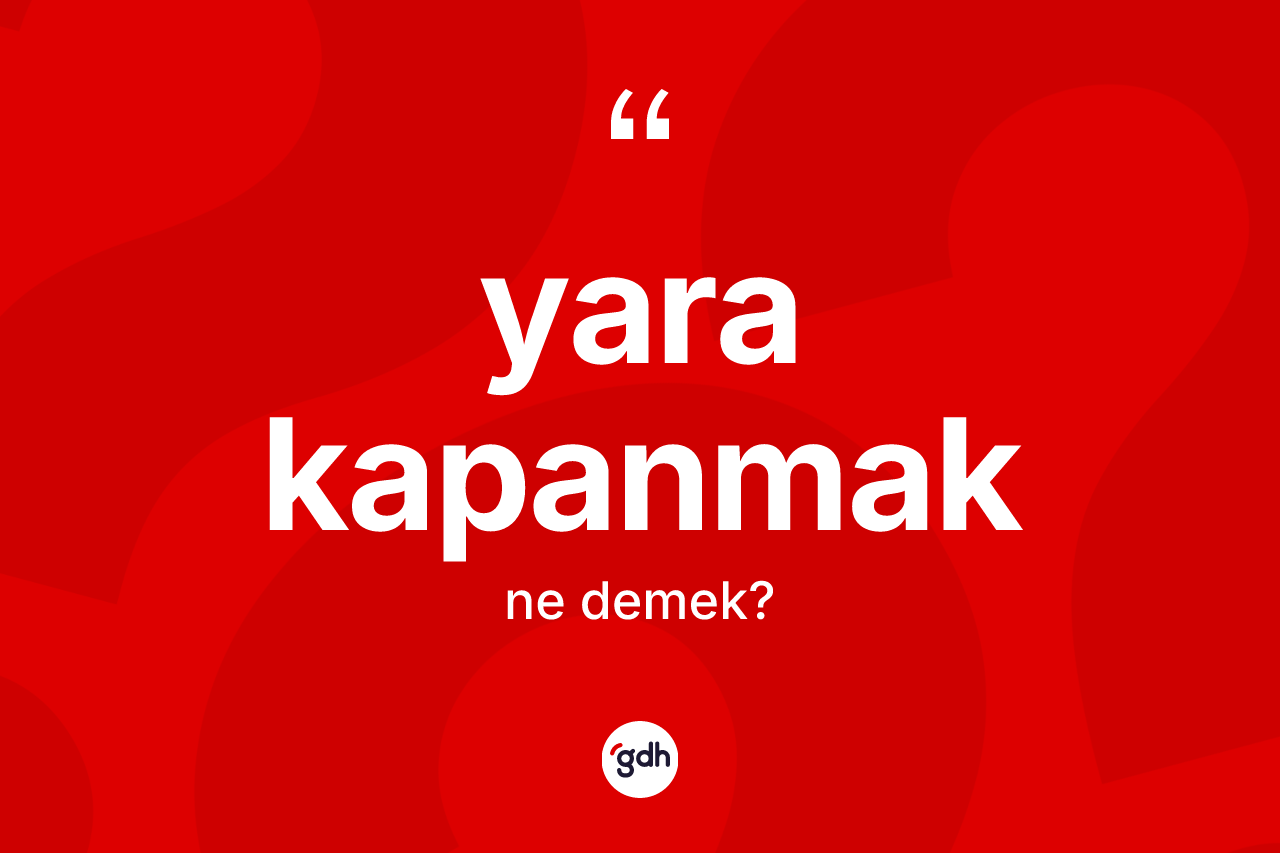Yara kapanmak ifadesinin kısaca anlamı nedir?