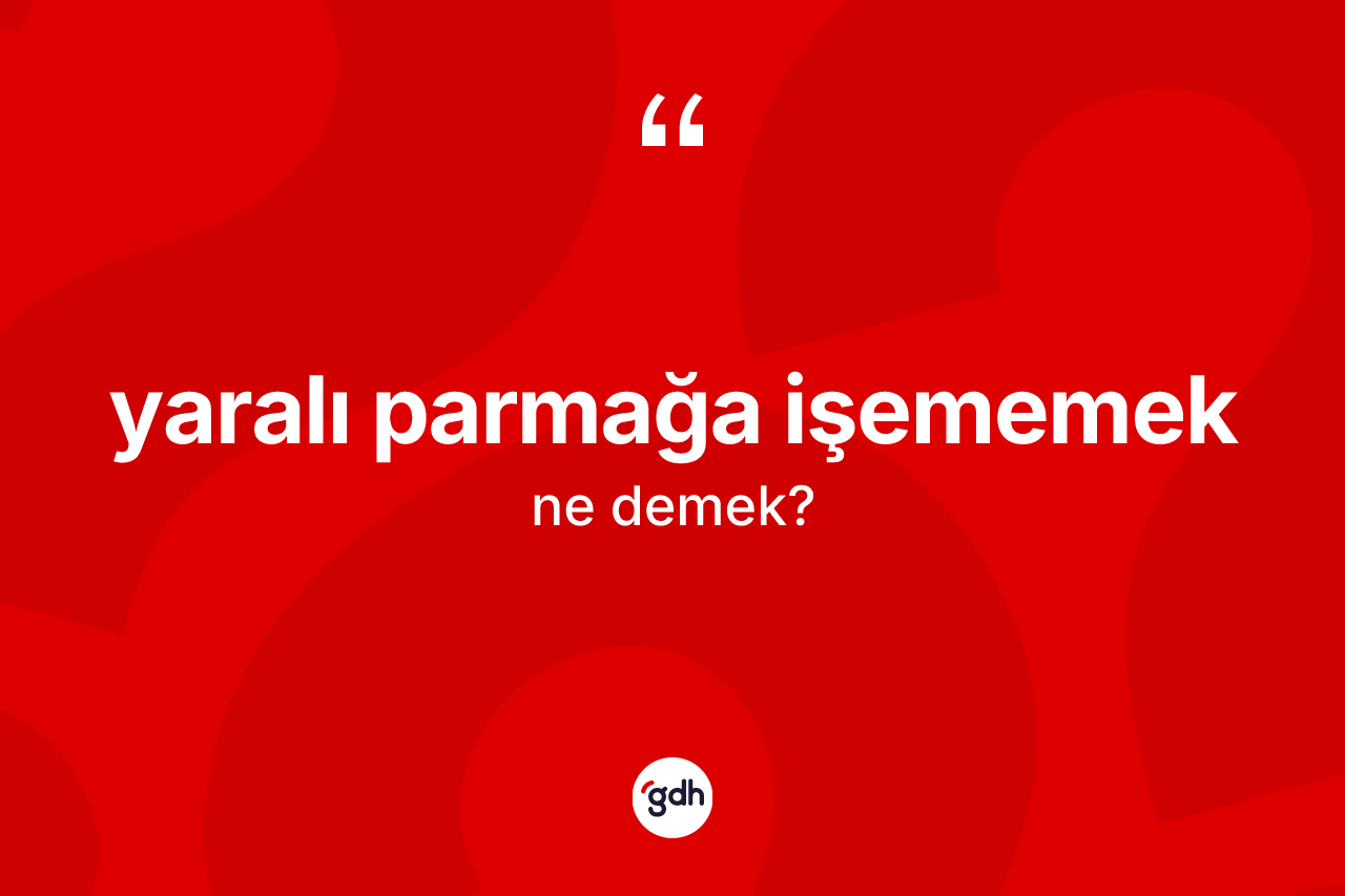 Yaralı parmağa işememek sözü ne demektir?