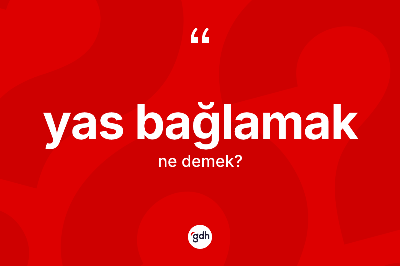 Yas bağlamak ifadesinin kısaca tanımı nedir? Yas bağlamak ifadesinin sözlük anlamı nedir?