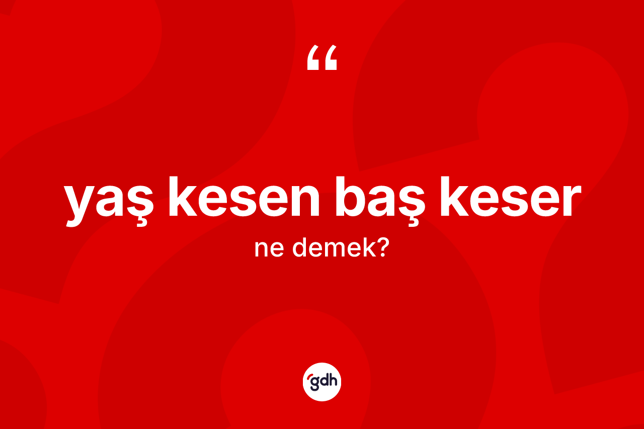 Yaş kesen baş keser ne demektir?
