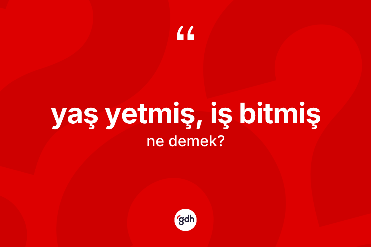 Yaş yetmiş, iş bitmiş ifadesinin tanımı nedir?