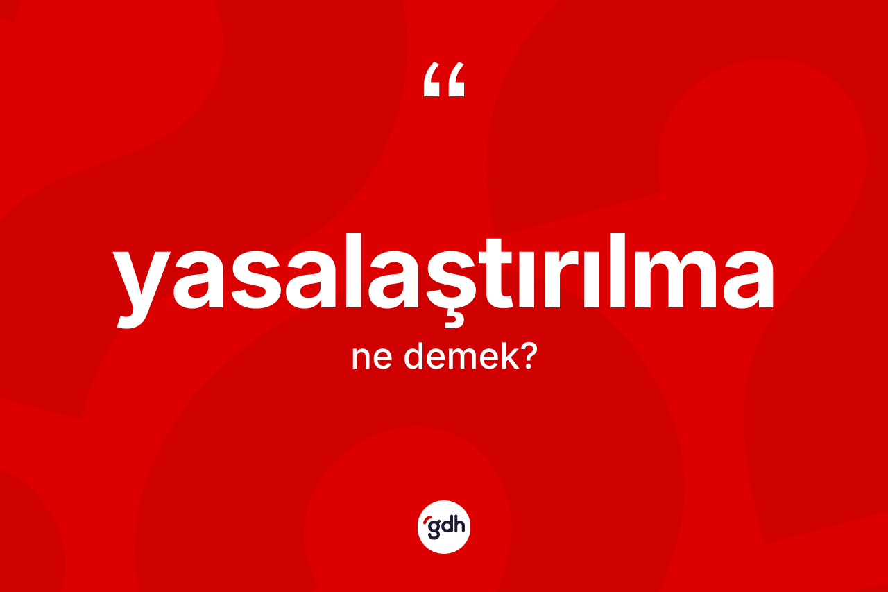 Yasalaştırılma kelimesinin sözlükteki tanımı nedir? Yasalaştırılmanın sözlükteki anlamı nedir?