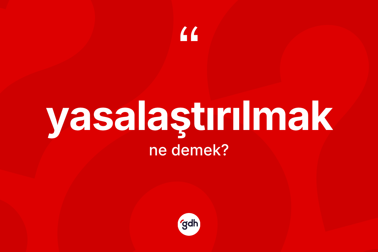 Yasalaştırılmak kelimesinin tanımı nedir?