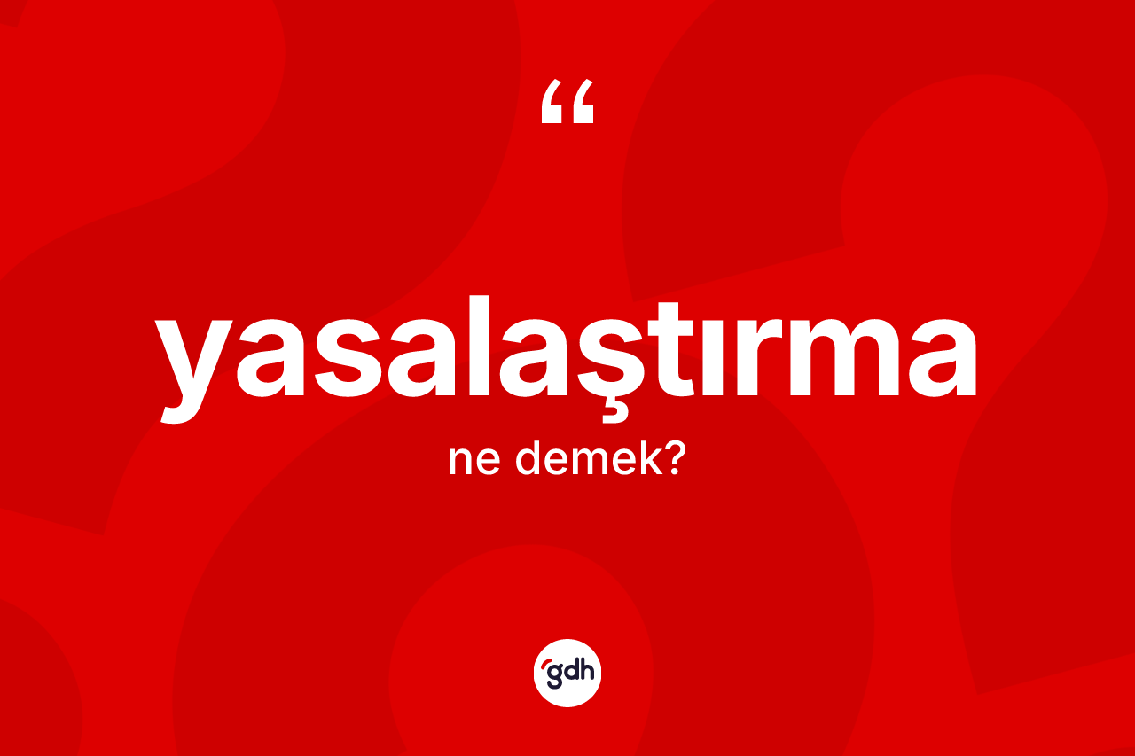 Yasalaştırma kelimesinin sözlükteki tanımı nedir? Yasalaştırma kelimesinin özellikleri nelerdir?