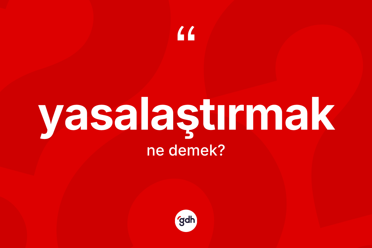 Yasalaştırmak kelimesi nedir? Yasalaştırmağın kısaca tanımı nedir?