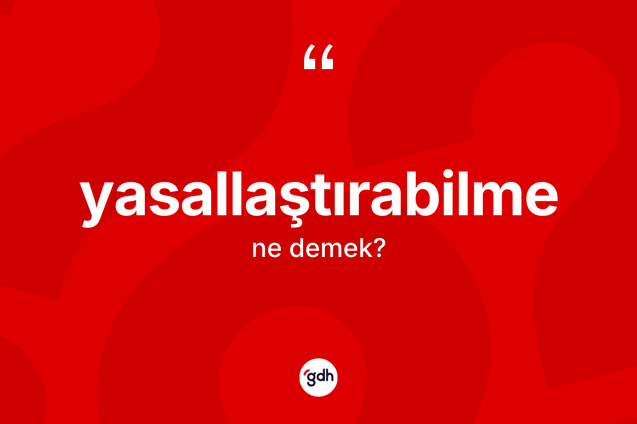 Yasallaştırabilme kelimesi ne anlama gelir? Yasallaştırabilmenin kısaca tanımı nedir?