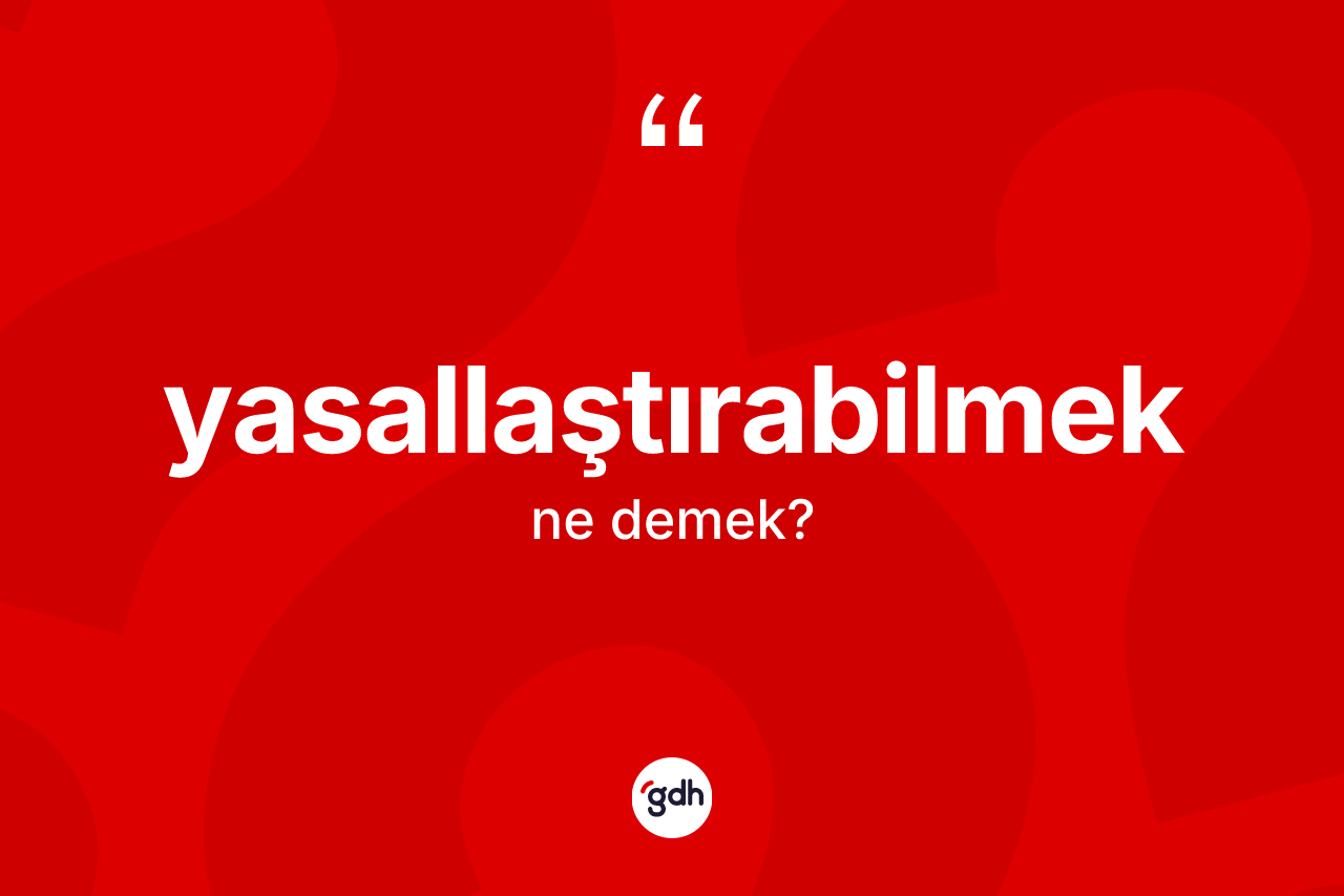 Yasallaştırabilmek kelimesi nedir? Yasallaştırabilmek kelimesinin TDK'ya göre açıklaması nedir?