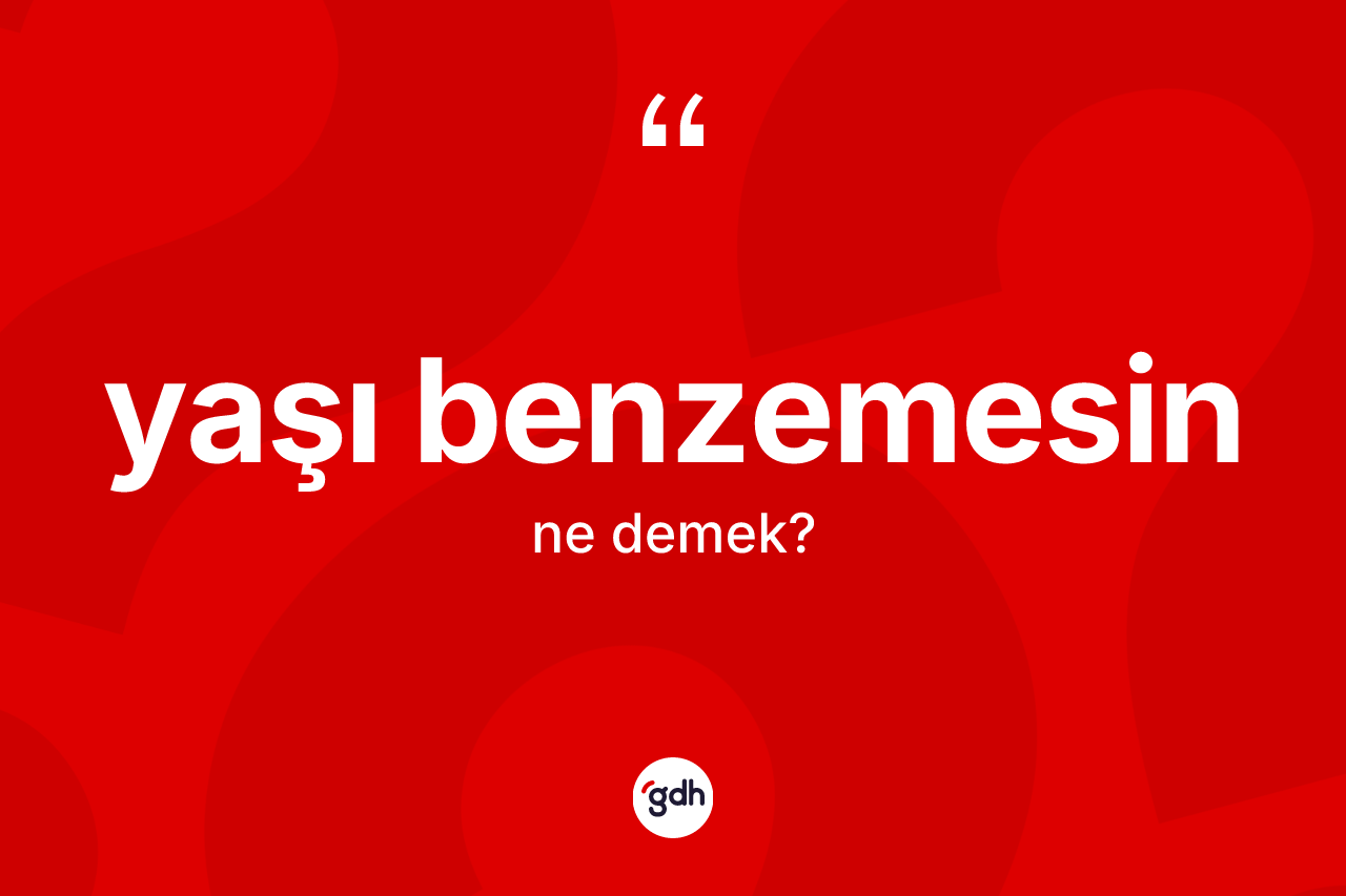 Yaşı benzemesin nedir? Yaşı benzemesin ifadesinin TDK anlamı nedir?