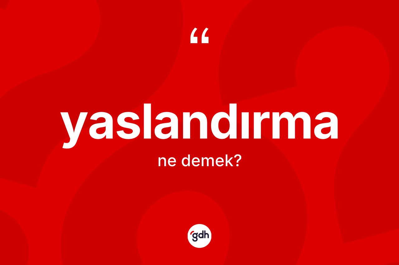 Yaslandırma kelimesinin tanımı nedir? Yaslandırmanın TDK'ya göre anlamı nedir?