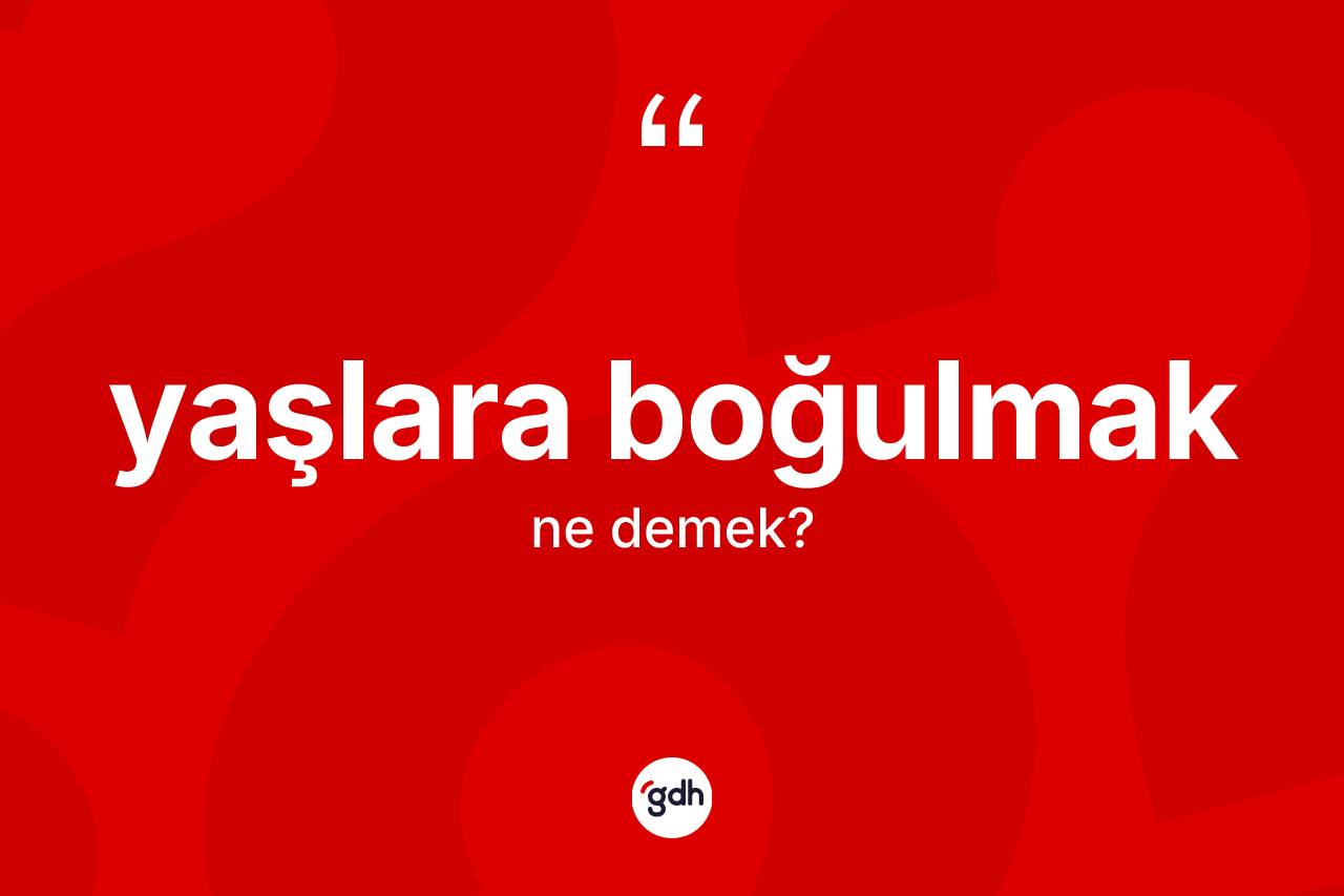 Yaşlara boğulmak ifadesinin kısaca anlamı nedir?