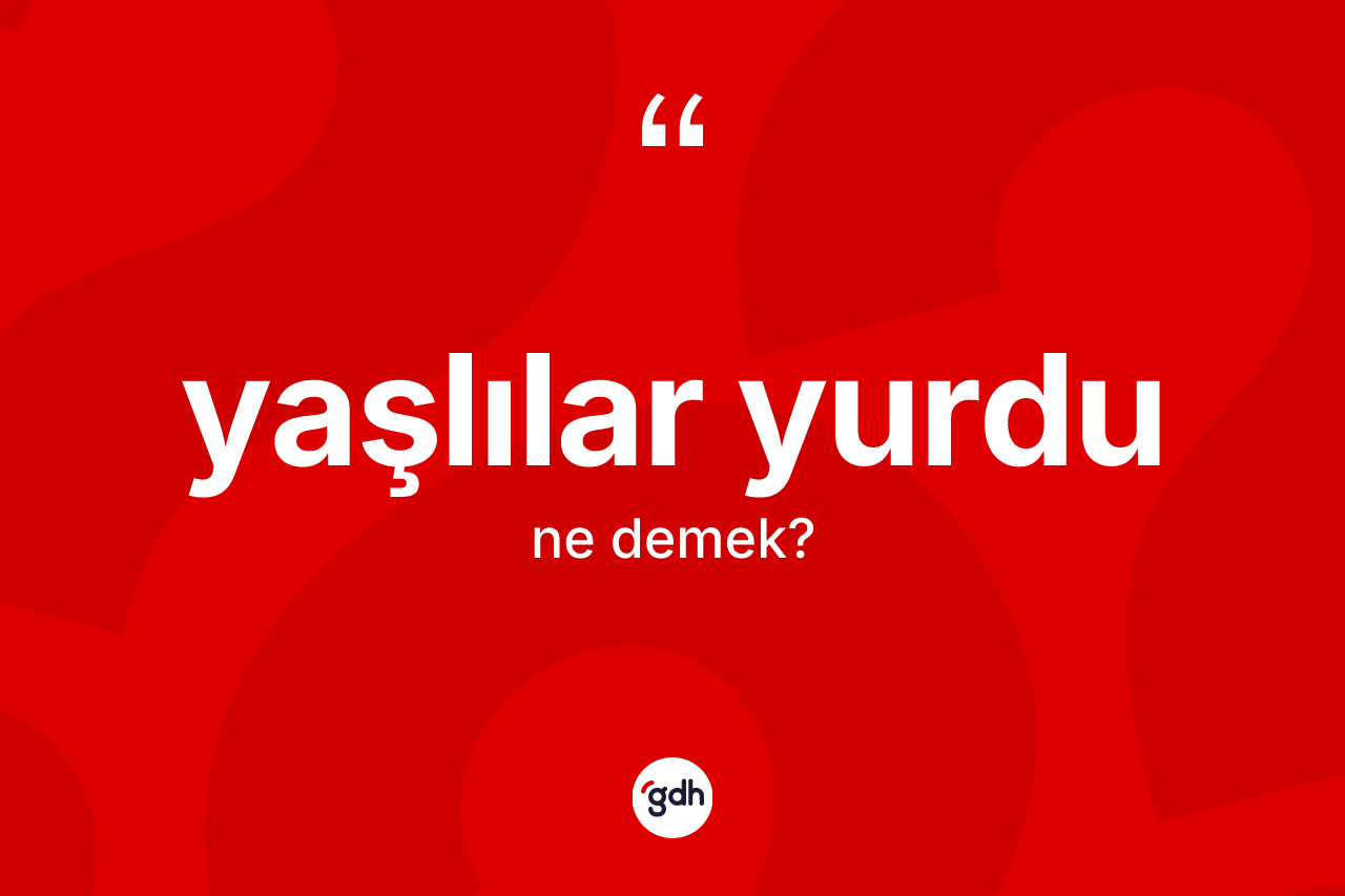 Yaşlılar yurdu kelimesinin sözlükteki tanımı nedir? Yaşlılar yurdunun TDK'ya göre anlamı nedir?