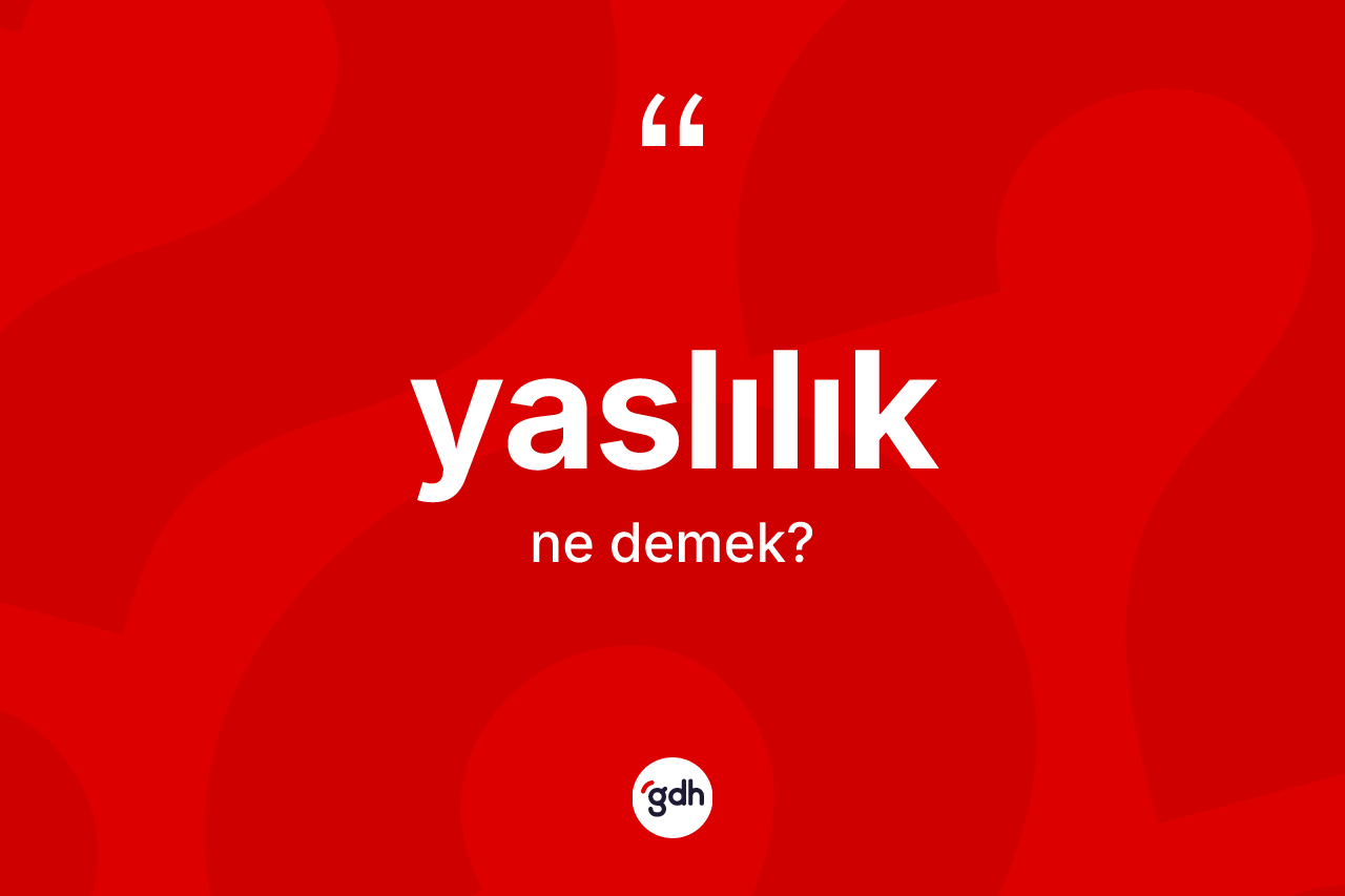 Yaslılık kelimesi ne anlama gelir? Yaslılığın halk arasındaki kullanımı nasıldır?