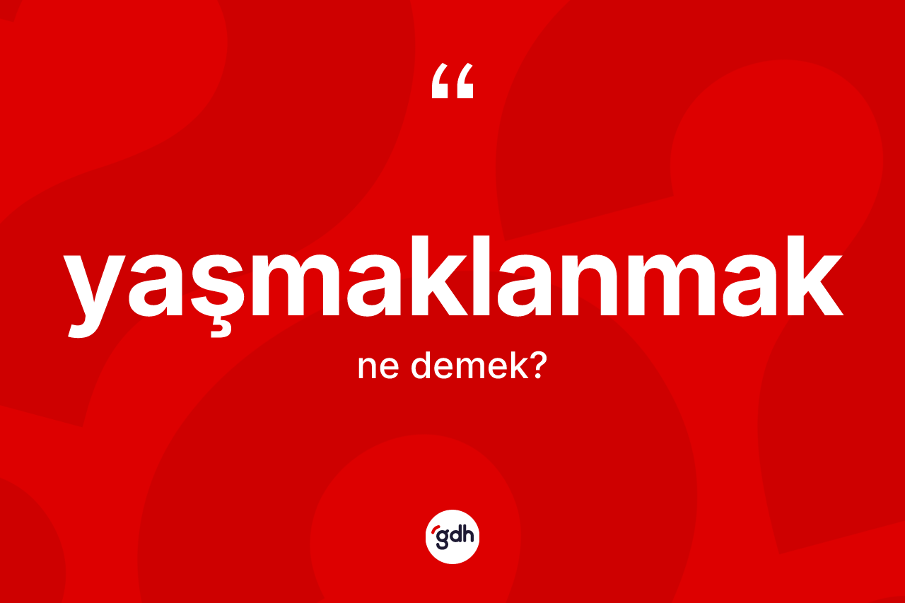Yaşmaklanmak kelimesinin anlamı nedir? Yaşmaklanmağın TDK'ya göre anlamı nedir?