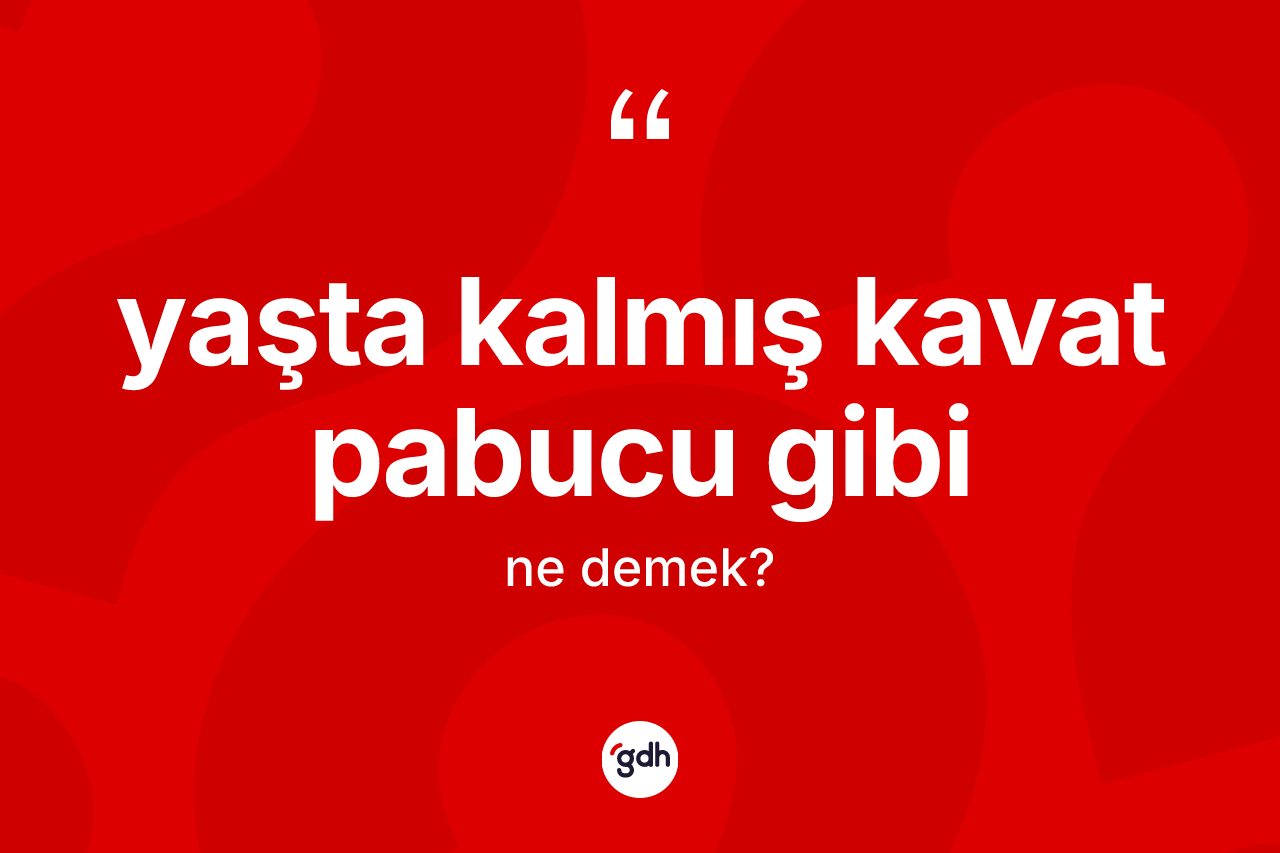 Yaşta kalmış kavat pabucu gibi ifadesinin kısaca tanımı nedir?