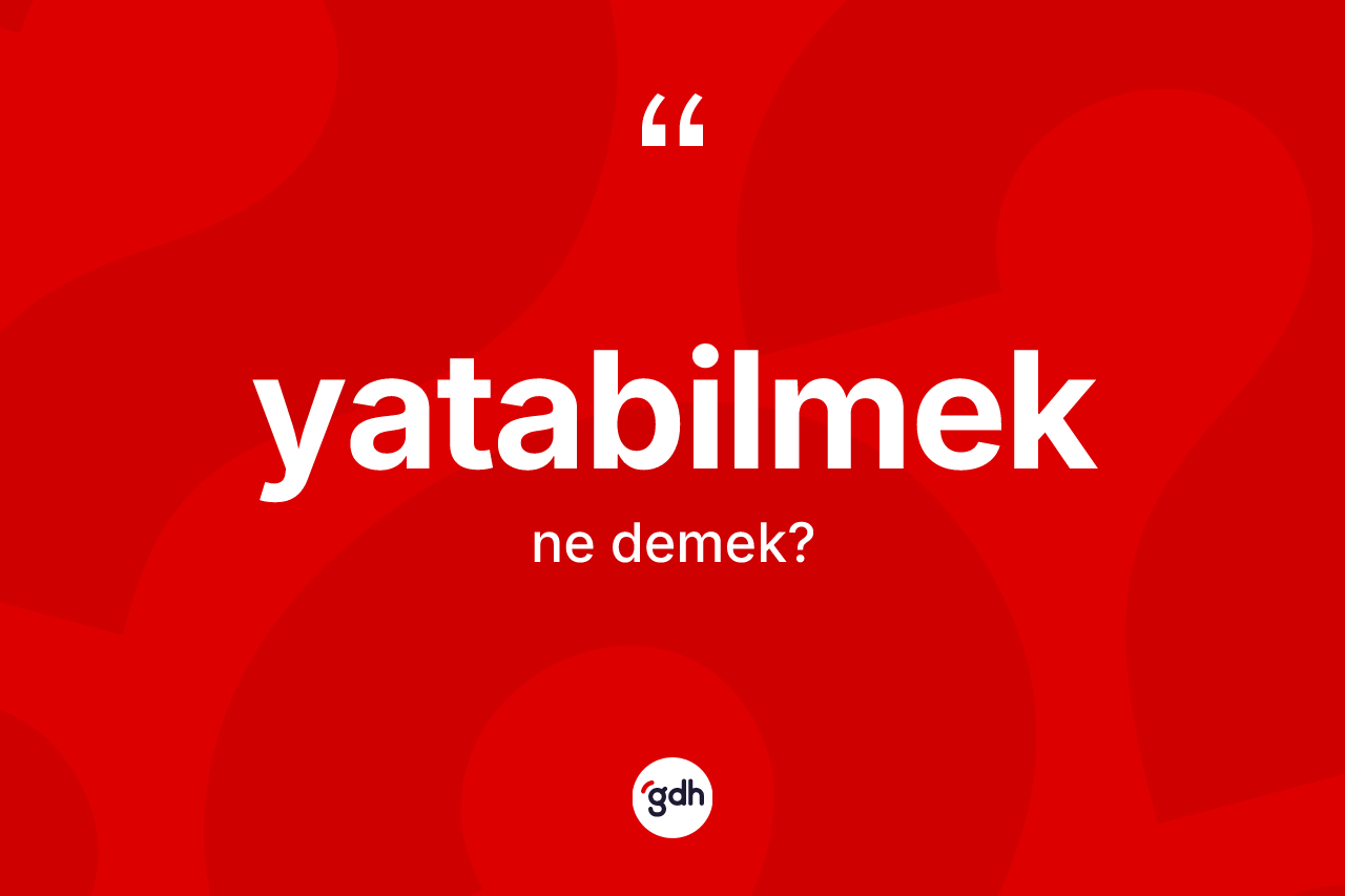 Yatabilmek kelimesi nedir? Yatabilmek kelimesinin özellikleri nelerdir?