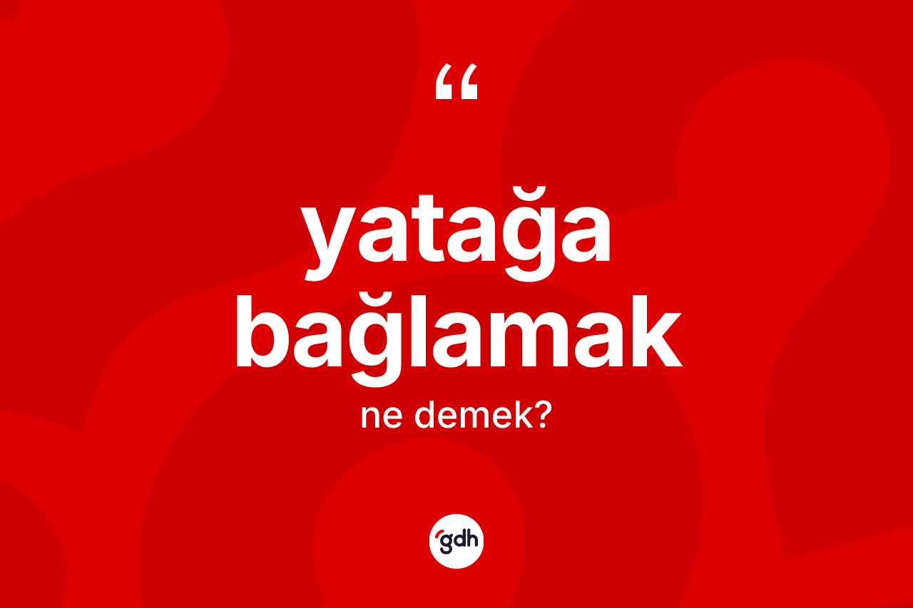 Yatağa bağlamak ifadesinin kısaca tanımı nedir? Yatağa bağlamak sözünün TDK tanımı nedir?