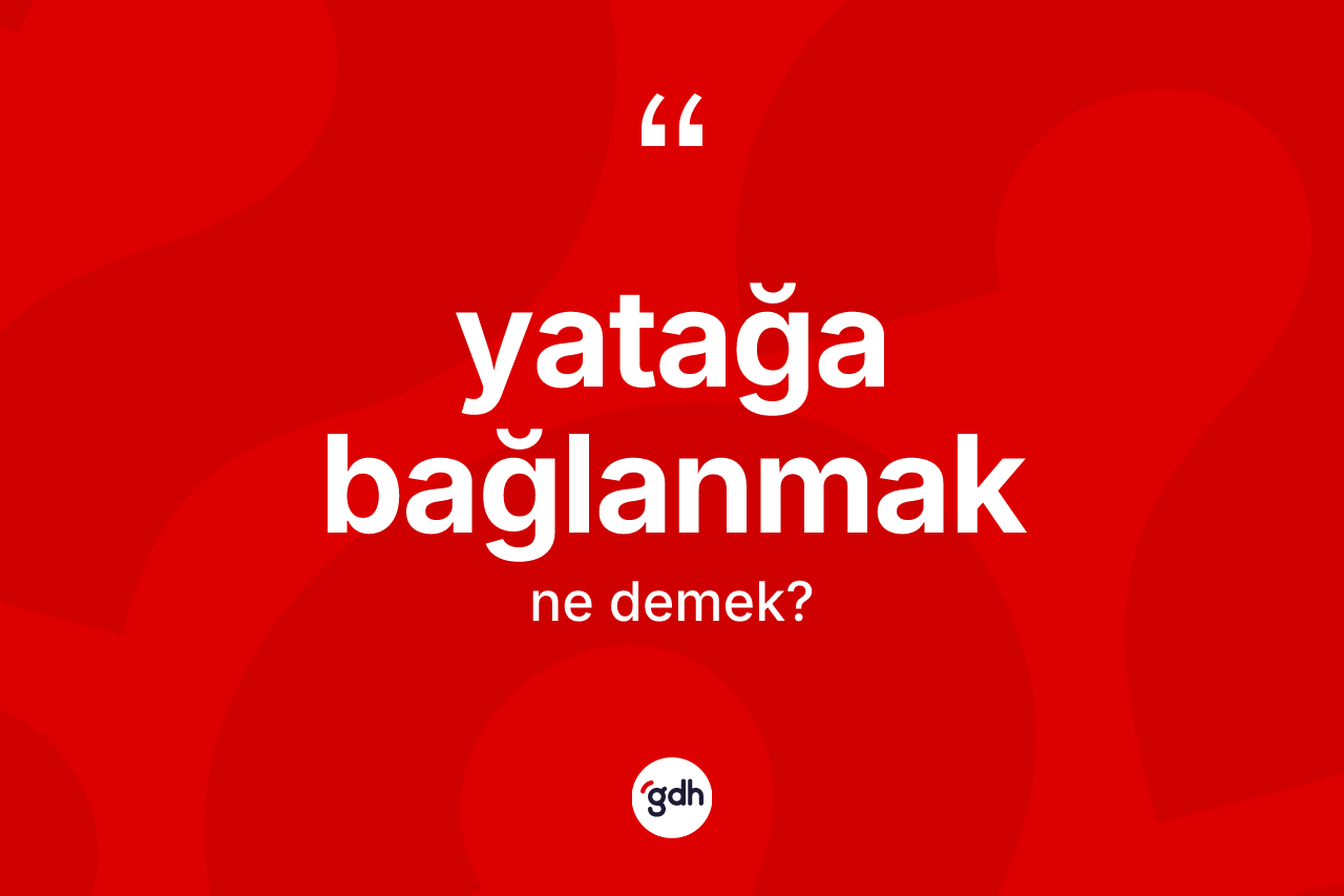 Yatağa bağlanmak ifadesinin anlamı nedir? Yatağa bağlanmak ifadesinin TDK açıklaması nedir?