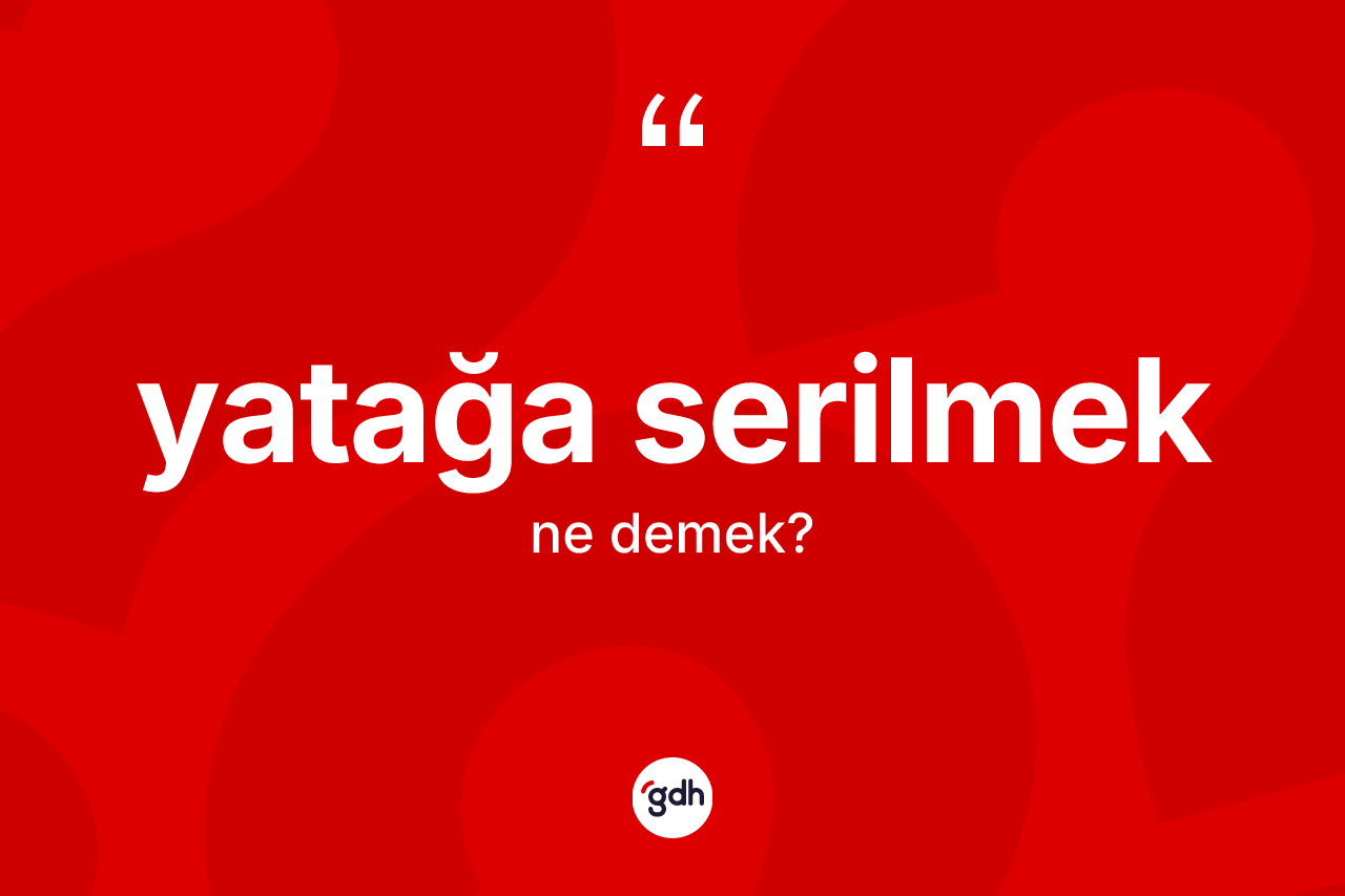 Yatağa serilmek ifadesinin tanımı nedir?