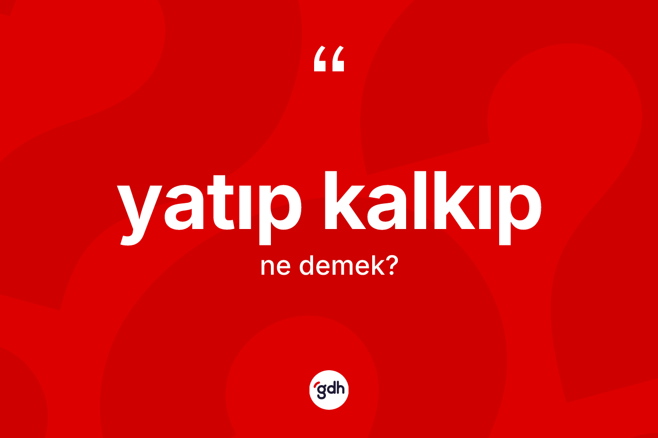 Yatıp kalkıp ifadesinin kısaca anlamı nedir? Yatıp kalkıp sözünün TDK açıklaması nedir?