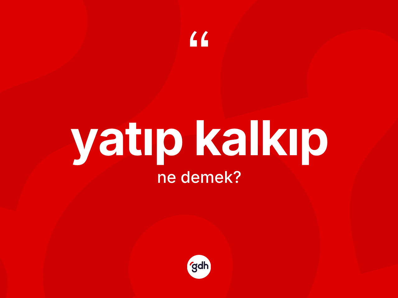 Yatıp kalkıp ifadesinin kısaca anlamı nedir? Yatıp kalkıp sözünün TDK açıklaması nedir?