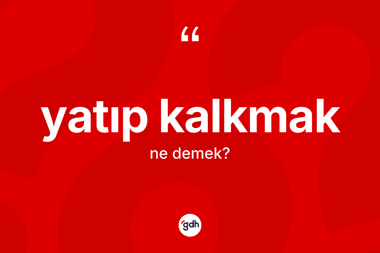 Yatıp kalkmak ifadesinin tanımı nedir? Yatıp kalkmak ifadesinin TDK'ya göre açıklaması nedir?