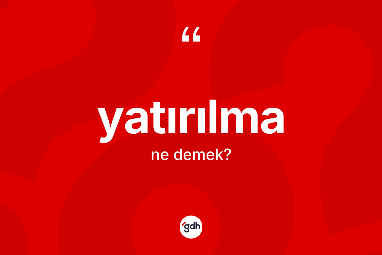 Yatırılma kelimesinin tanımı nedir? Yatırılma kelimesinin TDK'ya göre açıklaması nedir?