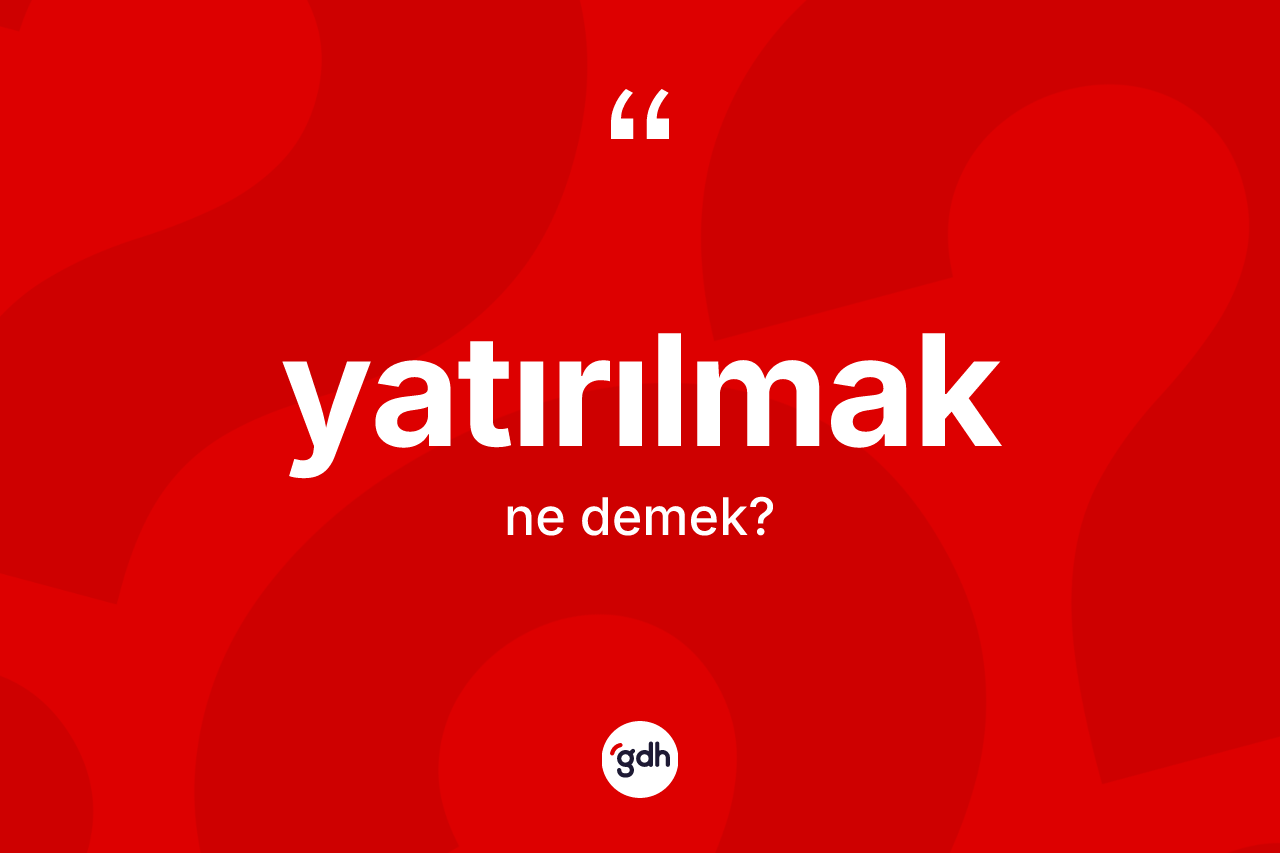 Yatırılmak kelimesinin anlamı nedir? Yatırılmağın sözlükteki anlamı nedir?
