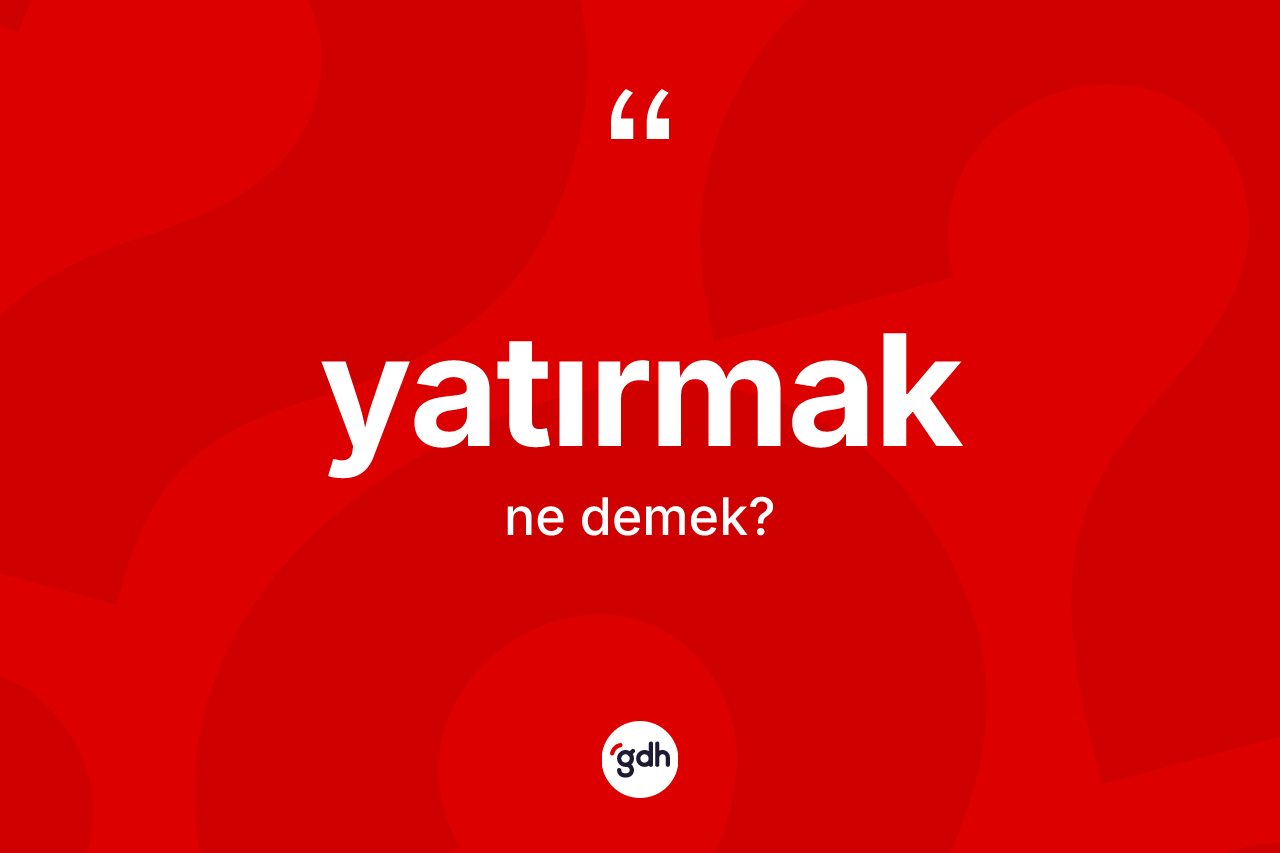 Yatırmak kelimesinin tanımı nedir? Yatırmağın sözlükteki anlamı nedir?