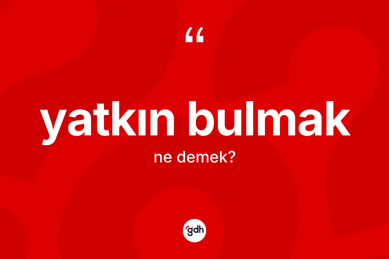Yatkın bulmak ifadesinin tanımı nedir? Yatkın bulmak ifadesi nerede kullanılır?