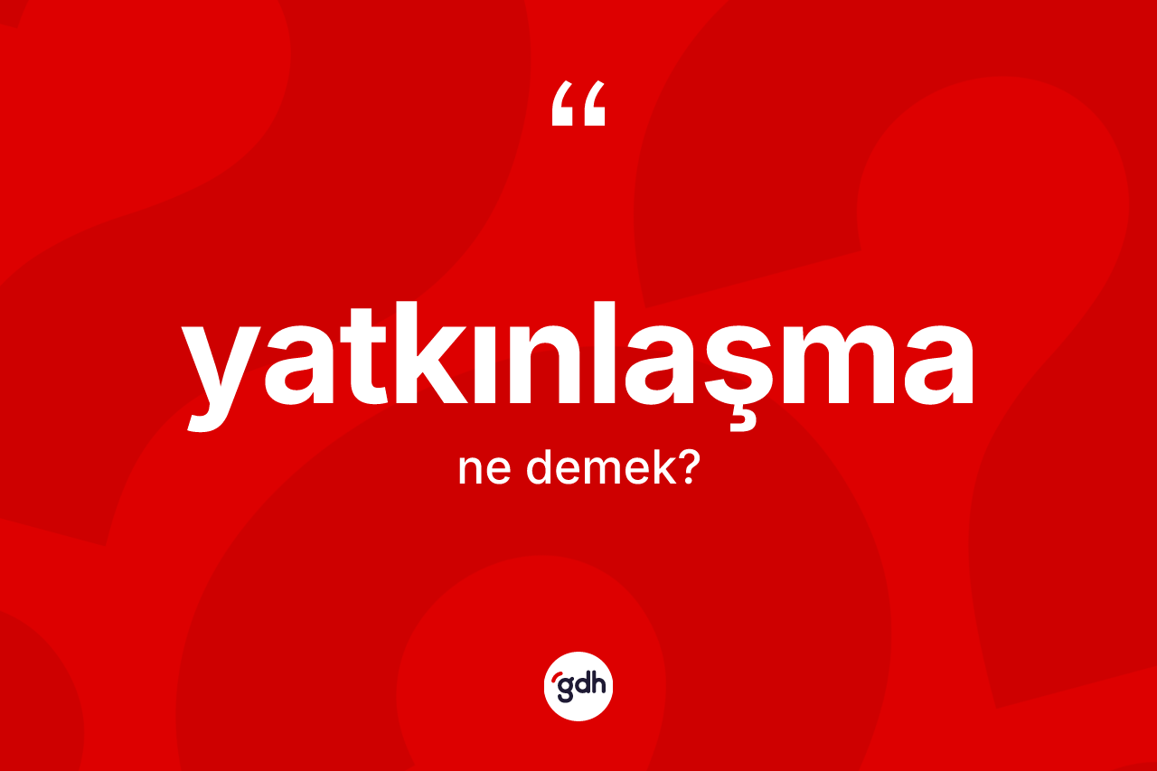Yatkınlaşma ne demek? Yatkınlaşmanın kısaca tanımı nedir?