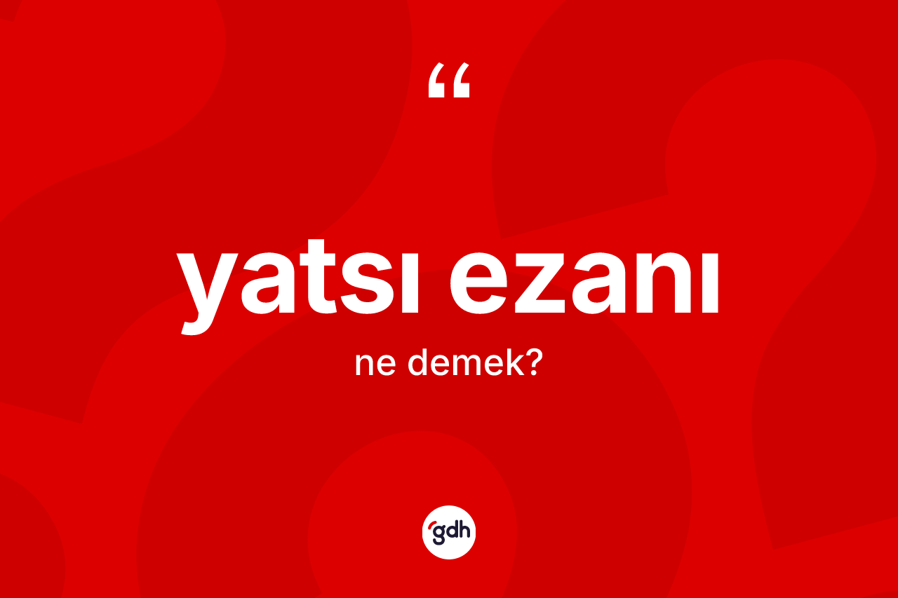 Yatsı ezanı kelimesi ne anlama gelir? Yatsı ezanının sözlükteki anlamı nedir?
