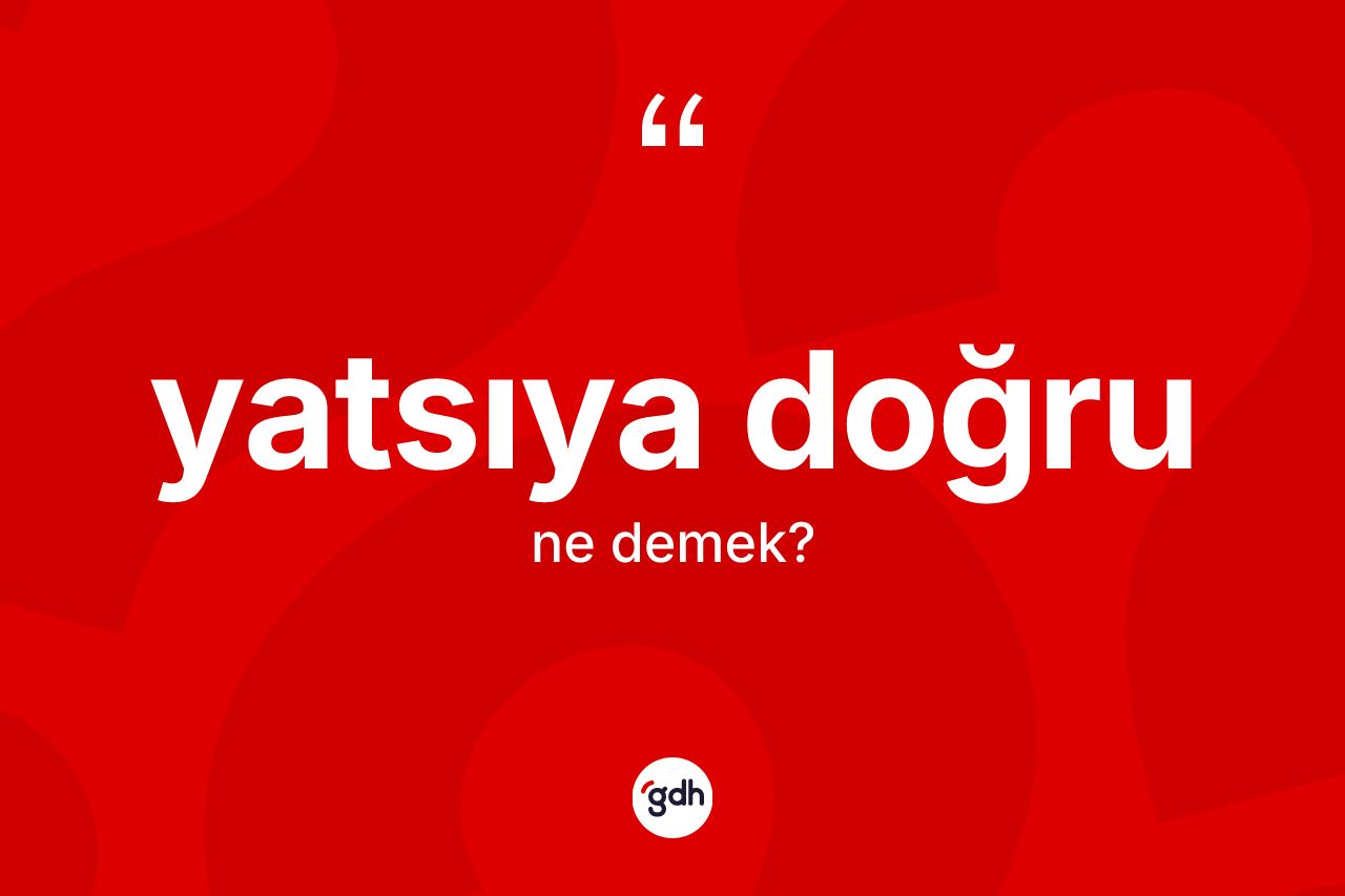 Yatsıya doğru kelimesinin tanımı nedir? Yatsıya doğrunun kısaca tanımı nedir?