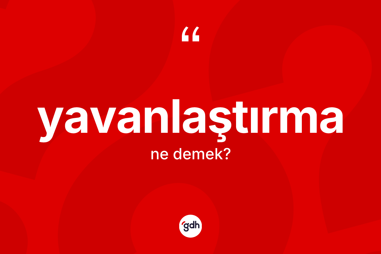 Yavanlaştırma ne anlama gelir? Yavanlaştırmanın sözlükteki anlamı nedir?