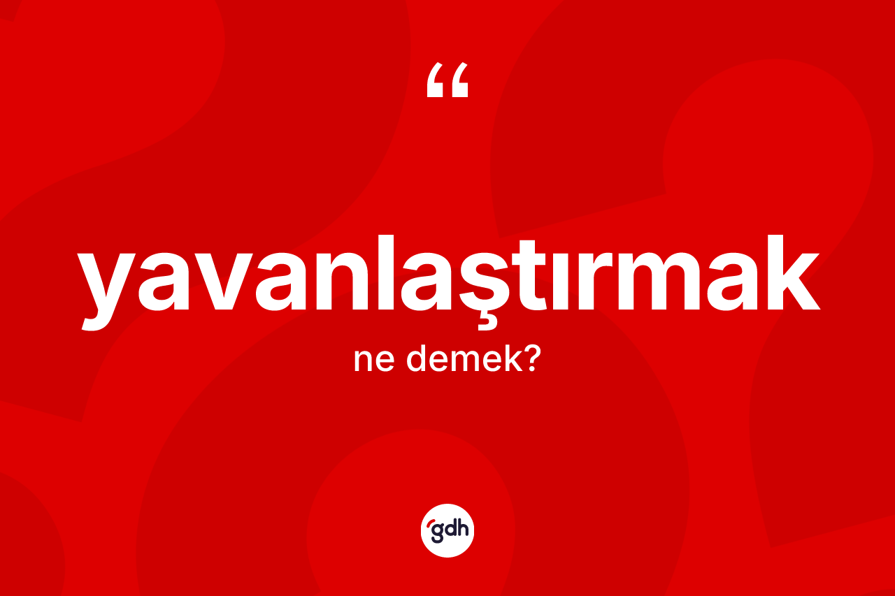 Yavanlaştırmak kelimesi ne anlama gelir? Yavanlaştırmağın kısaca tanımı nedir?