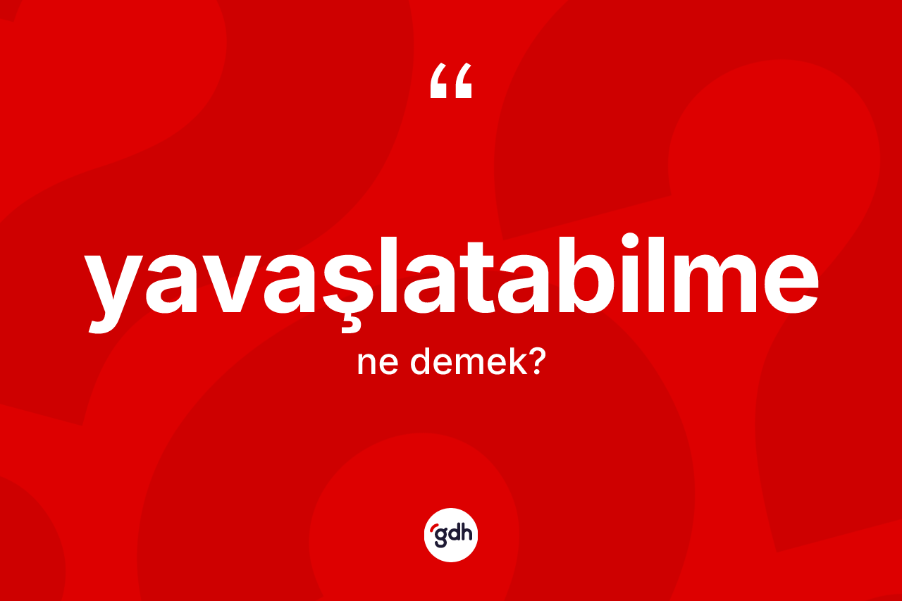 Yavaşlatabilme ne demek? Yavaşlatabilmenin TDK'ya göre anlamı nedir?