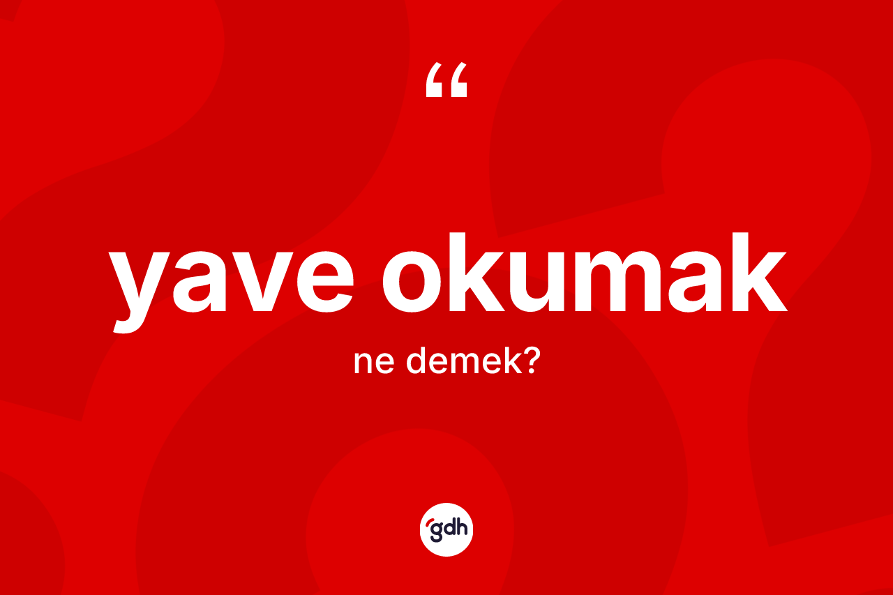 Yave okumak ifadesinin kısaca tanımı nedir? Yave okumak ifadesinin TDK tanımı nedir?
