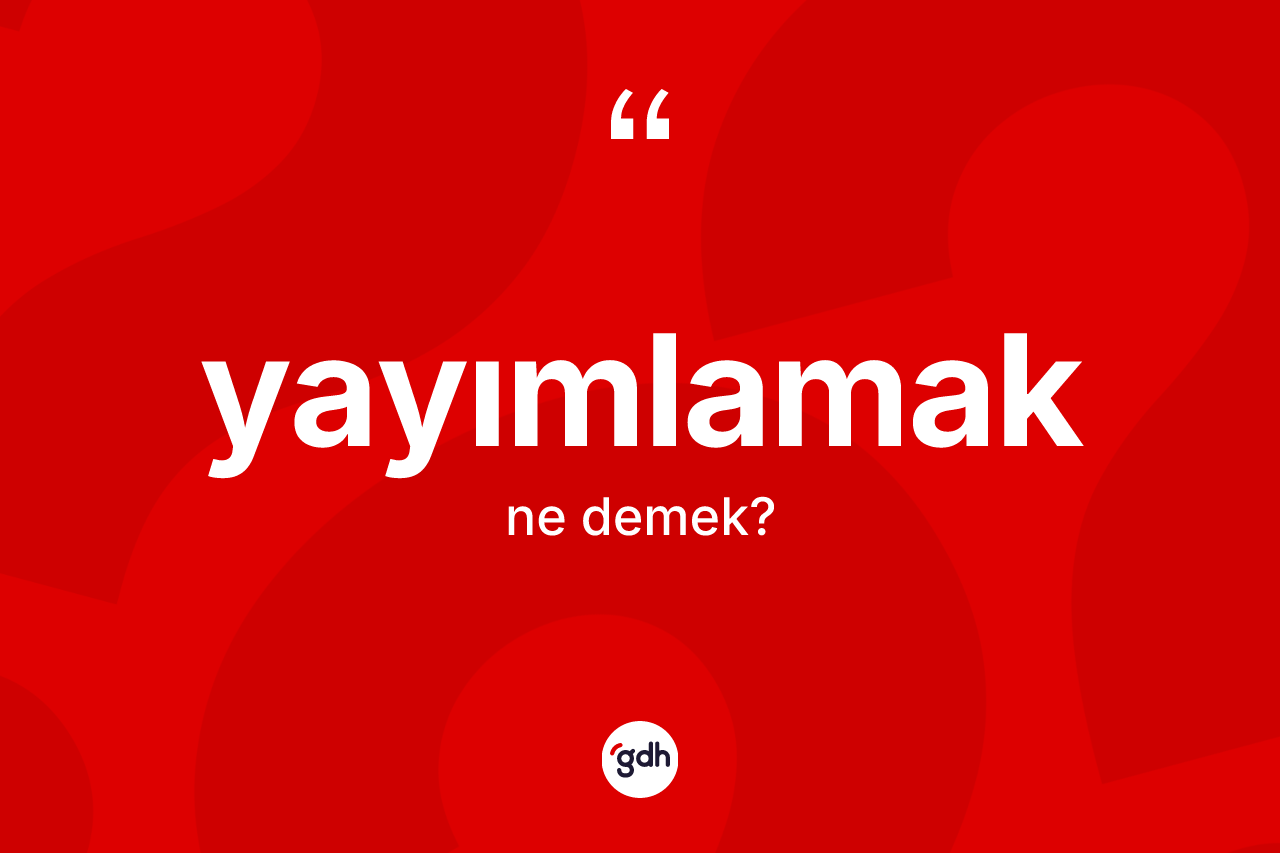 Yayımlamak kelimesinin tanımı nedir? Yayımlamağın kısaca tanımı nedir?