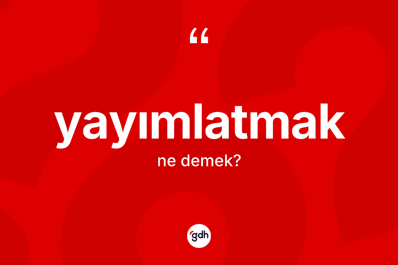 Yayımlatmak kelimesinin anlamı nedir? Yayımlatmağın kısaca tanımı nedir?