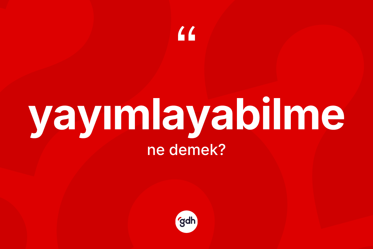 Yayımlayabilme kelimesinin anlamı nedir? Yayımlayabilmenin halk arasındaki kullanımı nasıldır?
