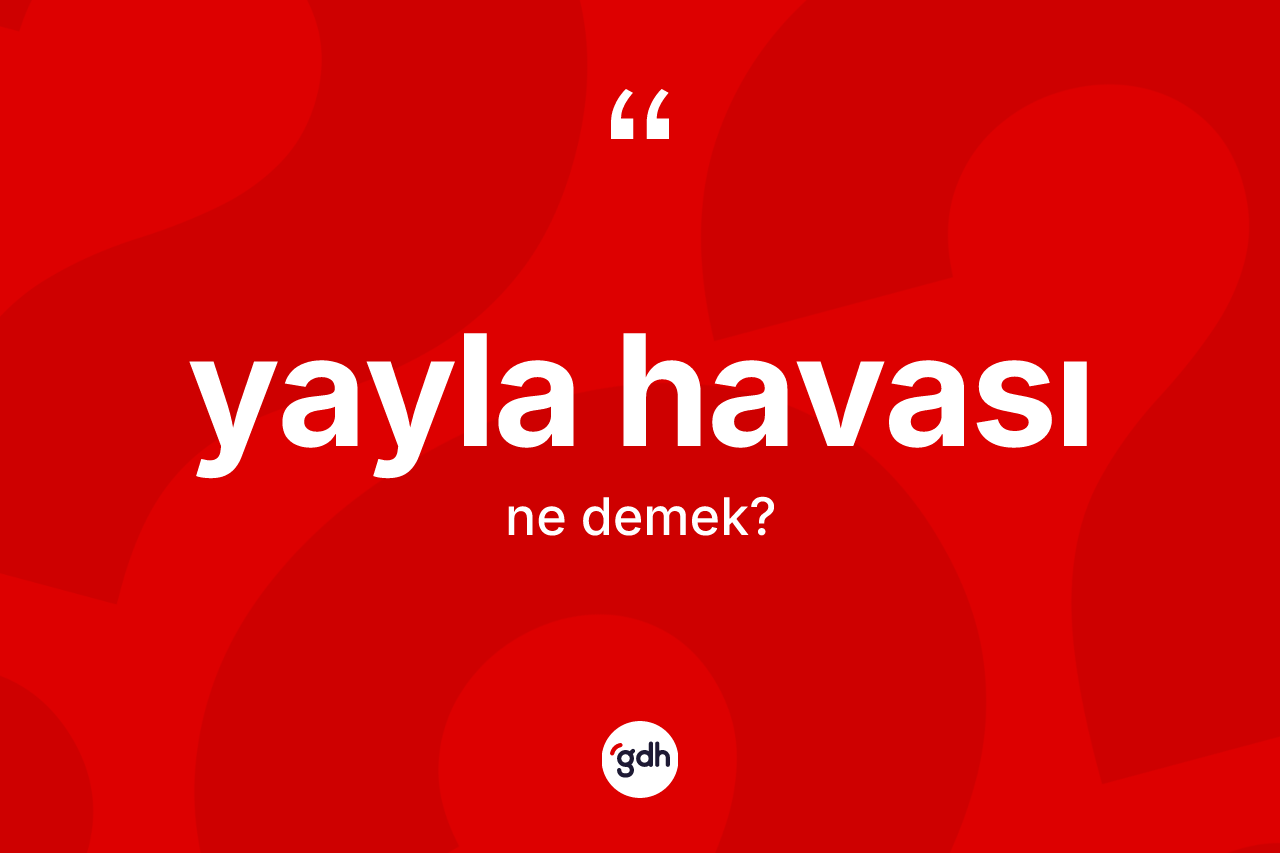 Yayla havası kelimesinin sözlükteki tanımı nedir? Yayla havası kelimesinin TDK'ya göre açıklaması nedir?