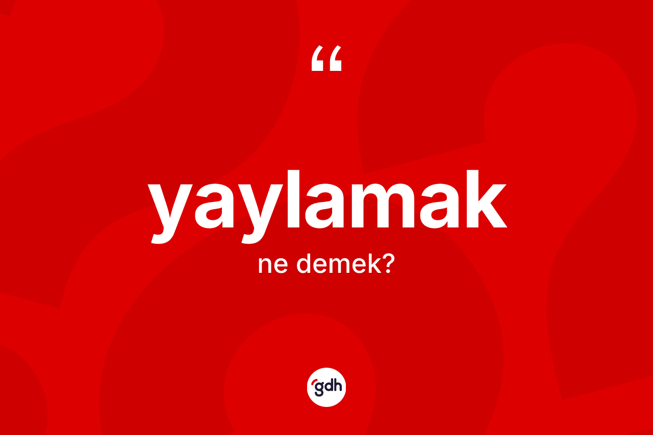 Yaylamak ne anlama gelir? Yaylamağın TDK'ya göre anlamı nedir?