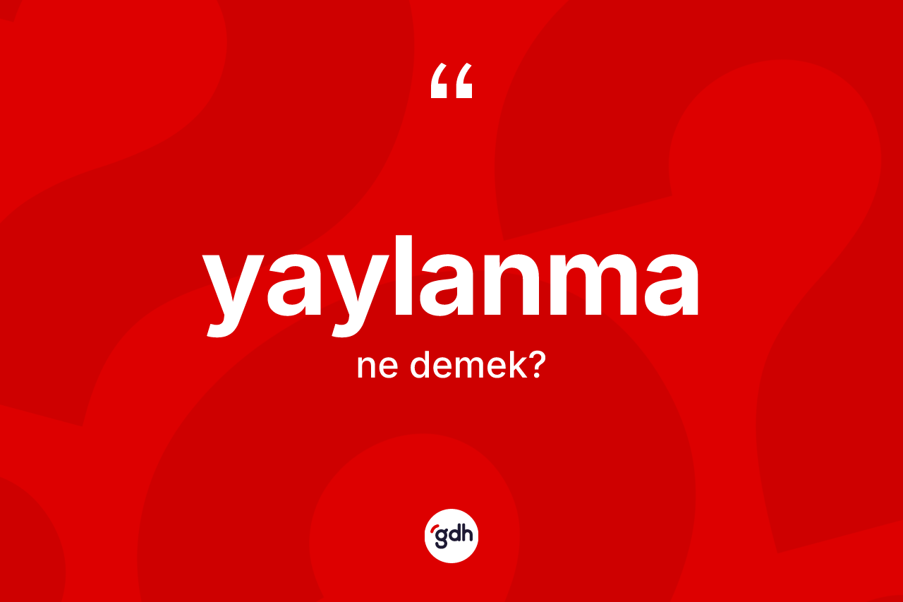 Yaylanma nedir? Yaylanmanın TDK'ya göre anlamı nedir?