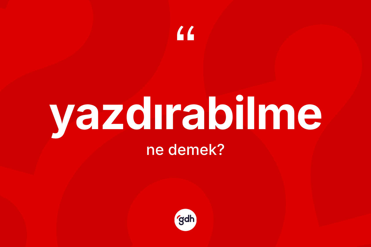 Yazdırabilme ne anlama gelir? Yazdırabilmenin halk arasındaki kullanımı nasıldır?