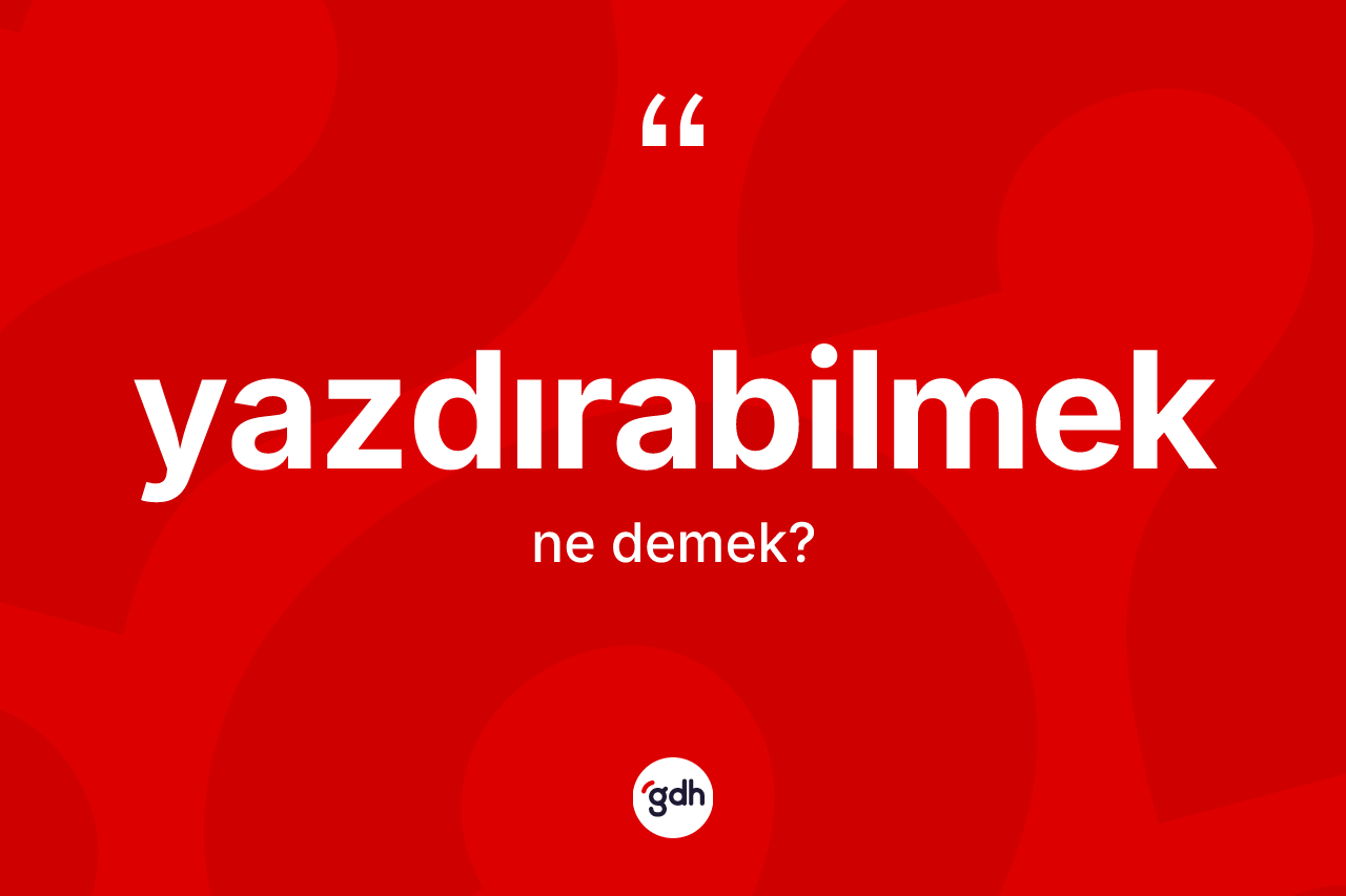 Yazdırabilmek ne demek? Yazdırabilmek kelimesinin TDK anlamı nedir?