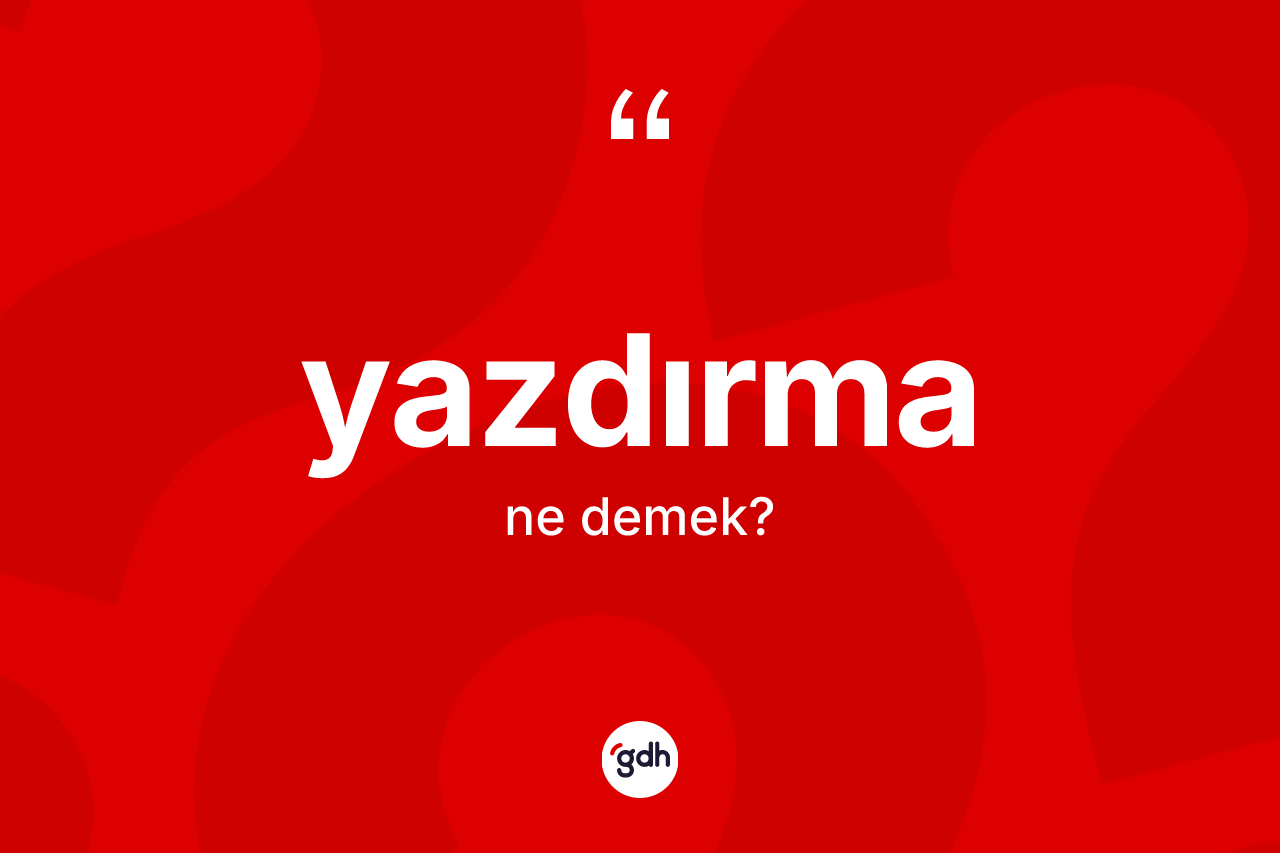 Yazdırma ne demek? Yazdırma kelimesinin TDK anlamı nedir?