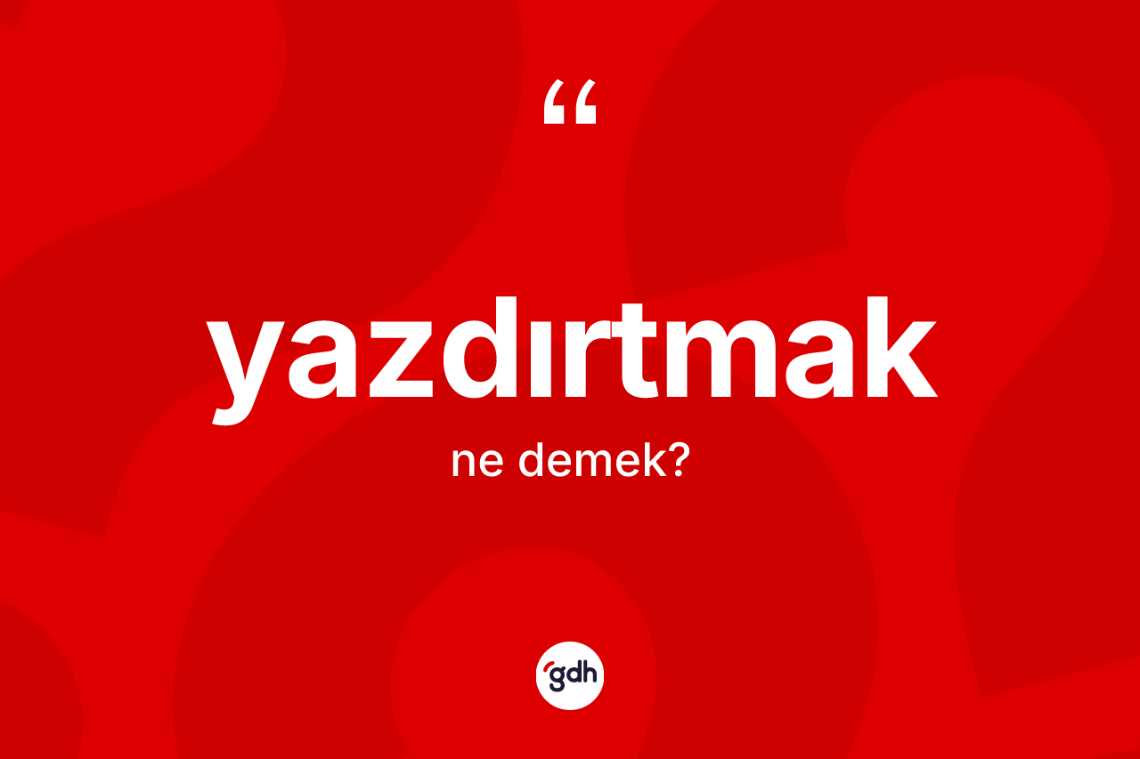 Yazdırtmak kelimesinin anlamı nedir? Yazdırtmak kelimesinin özellikleri nelerdir?